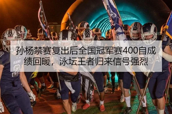 孙杨禁赛复出后全国冠军赛400自成绩回暖，泳坛王者归来信号强烈