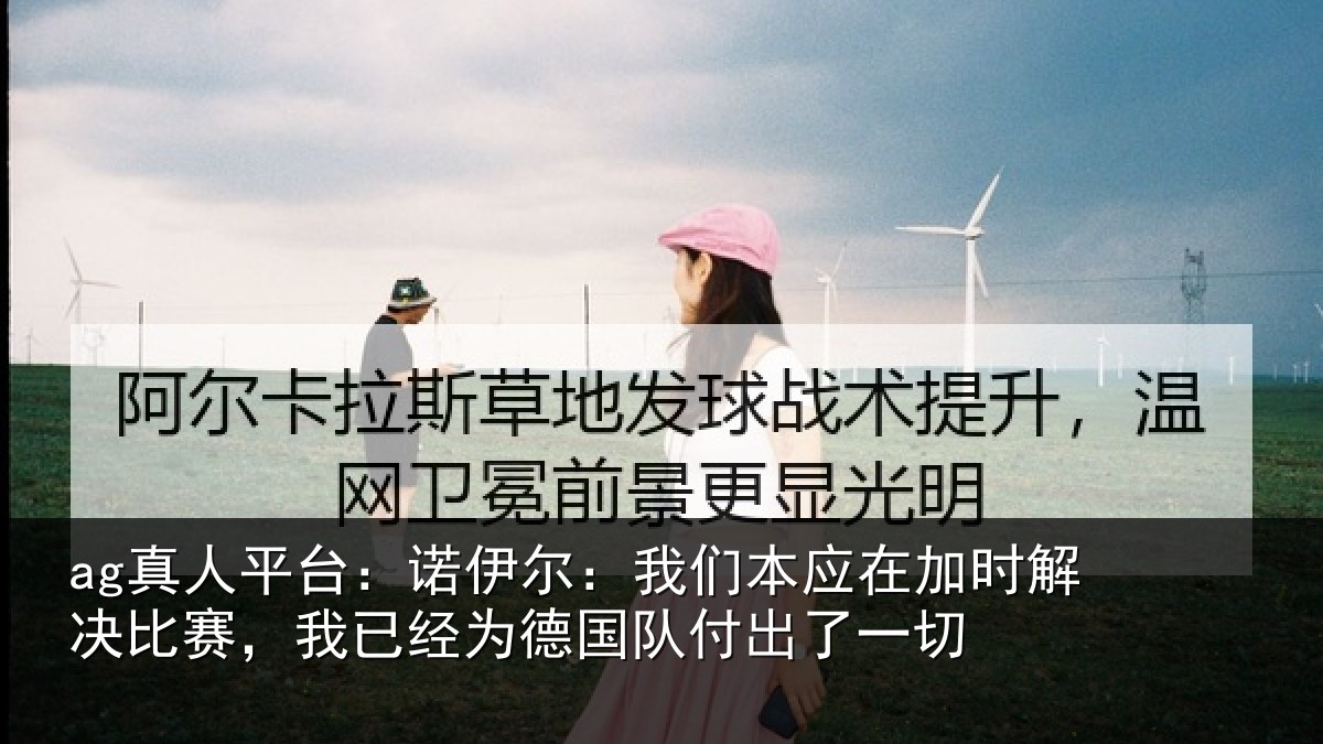 ag真人平台：诺伊尔：我们本应在加时解决比赛，我已经为德国队付出了一切