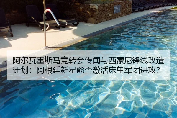 阿尔瓦雷斯马竞转会传闻与西蒙尼锋线改造计划：阿根廷新星能否激活床单军团进攻？