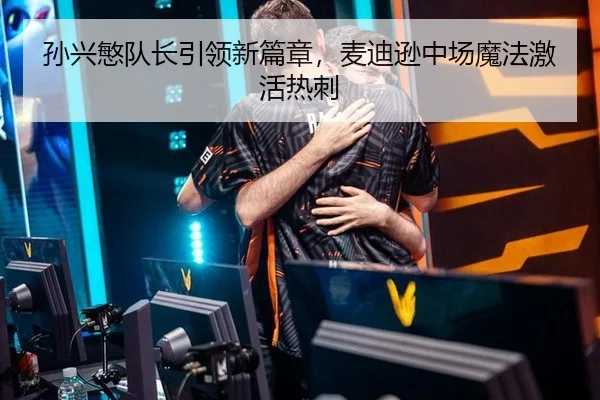 孙兴慜队长引领新篇章，麦迪逊中场魔法激活热刺