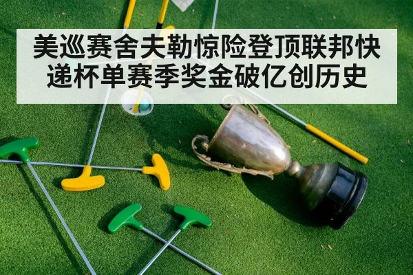 美巡赛舍夫勒惊险登顶联邦快递杯单赛季奖金破亿创历史