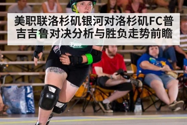 美职联洛杉矶银河对洛杉矶FC普吉吉鲁对决分析与胜负走势前瞻